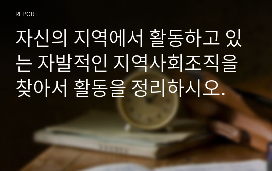 자신의 지역에서 활동하고 있는 자발적인 지역사회조직을 찾아서 활동을 정리하시오.