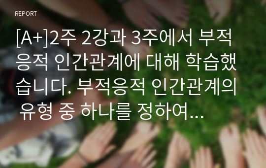 [A+]2주 2강과 3주에서 부적응적 인간관계에 대해 학습했습니다. 부적응적 인간관계의 유형 중 하나를 정하여, 학습자 자신과 자신에게 의미 있는 타인과의 관계 관점에서 실제 경험을 분석하고, 부적응의 구체적인 사례를 다양하게 제시하며 이 경험에 대해 분석해보시오.