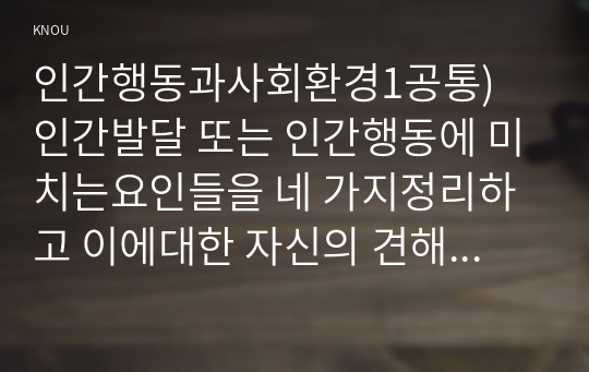 인간행동과사회환경1공통) 인간발달 또는 인간행동에 미치는요인들을 네 가지정리하고 이에대한 자신의 견해 또는 경험을 구체적으로 작성하세요0k