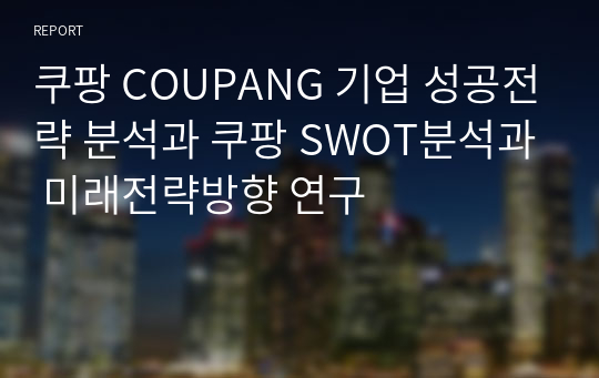 쿠팡 COUPANG 기업 성공전략 분석과 쿠팡 SWOT분석과 미래전략방향 연구