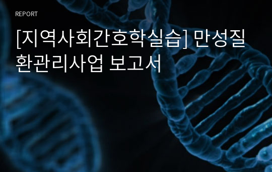 [지역사회간호학실습] 만성질환관리사업 보고서