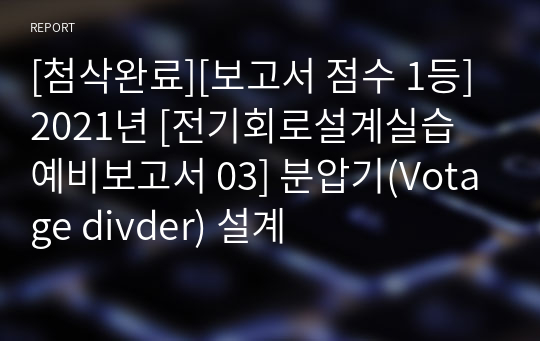 [첨삭완료][보고서 점수 1등] 2021년 [전기회로설계실습 예비보고서 03] 분압기(Votage divder) 설계