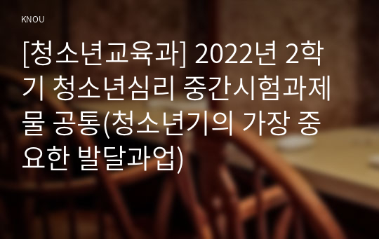 [청소년교육과] 2022년 2학기 청소년심리 중간시험과제물 공통(청소년기의 가장 중요한 발달과업)