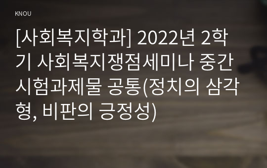 [사회복지학과] 2022년 2학기 사회복지쟁점세미나 중간시험과제물 공통(정치의 삼각형, 비판의 긍정성)