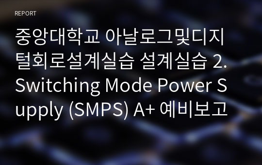 중앙대학교 아날로그및디지털회로설계실습 설계실습 2. Switching Mode Power Supply (SMPS) A+ 예비보고서