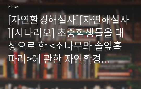 [자연환경해설사][자연해설사][시나리오] 초중학생들을 대상으로 한 &lt;소나무와 솔잎혹파리&gt;에 관한 자연환경해설사의 스토리텔링 대본입니다. 질문과 답변 그리고 동화와 같은 설명으로 청중에게 큰 감동을 주는 작품입니다.