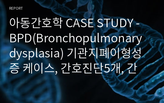 아동간호학 CASE STUDY -  BPD(Bronchopulmonary dysplasia) 기관지폐이형성증 케이스, 간호진단5개, 간호중재 5개