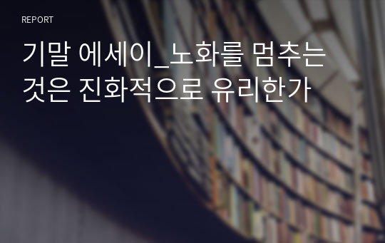 기말 에세이_노화를 멈추는 것은 진화적으로 유리한가