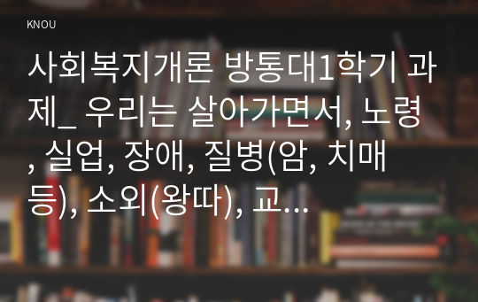 사회복지개론 방통대1학기 과제_ 우리는 살아가면서, 노령, 실업, 장애, 질병(암, 치매 등), 소외(왕따), 교육, 주거 등등 다양한 위험에 처하게 됩니다. 이런 위험들 중에 자신이 관심 있는 주제 하나를 선택하고, 이와 관련된 당사자를 인터뷰하시오.