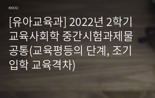 [유아교육과] 2022년 2학기 교육사회학 중간시험과제물 공통(교육평등의 단계, 조기입학 교육격차)