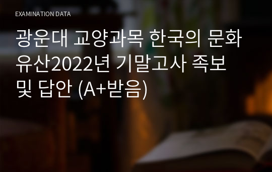 광운대 교양과목 한국의 문화유산2022년 기말고사 족보 및 답안 (A+받음)