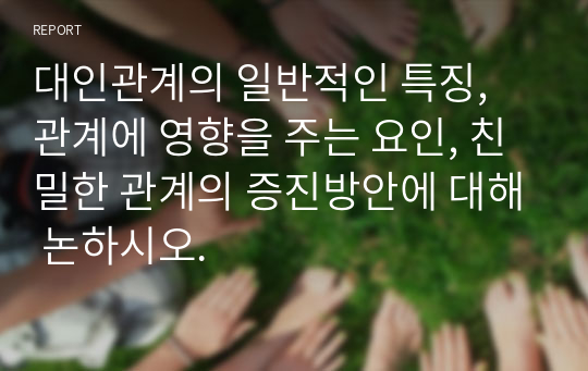 대인관계의 일반적인 특징, 관계에 영향을 주는 요인, 친밀한 관계의 증진방안에 대해 논하시오.