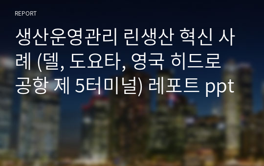 생산운영관리 린생산 혁신 사례 (델, 도요타, 영국 히드로공항 제 5터미널) 레포트 ppt