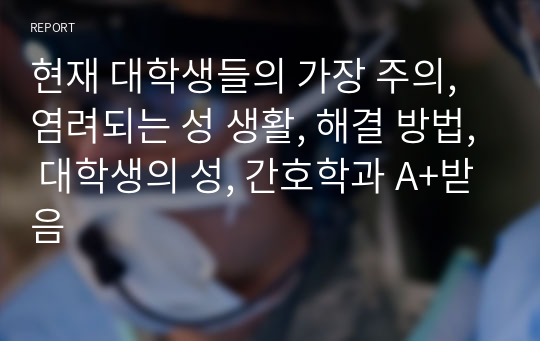 현재 대학생들의 가장 주의, 염려되는 성 생활, 해결 방법, 대학생의 성, 간호학과 A+받음