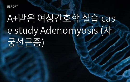 A+받은 여성간호학 실습 case study Adenomyosis (자궁선근증)