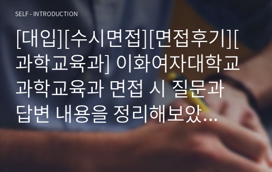 [대입][수시면접][면접후기][과학교육과] 이화여자대학교 과학교육과 면접 시 질문과 답변 내용을 정리해보았습니다. 과학교육과 관련 학과로 면접을 보실 때 한번 읽고 가시면 큰 도움이 될 것입니다.