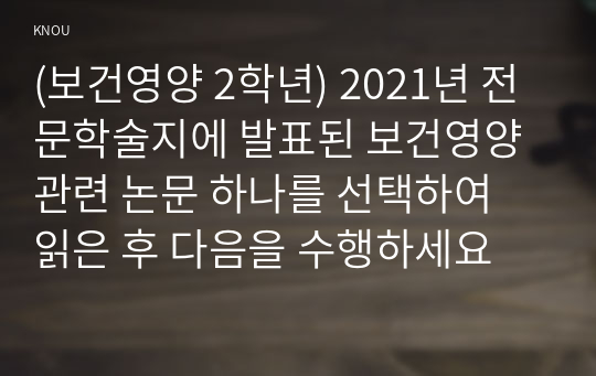 (보건영양 2학년) 2021년 전문학술지에 발표된 보건영양 관련 논문 하나를 선택하여 읽은 후 다음을 수행하세요