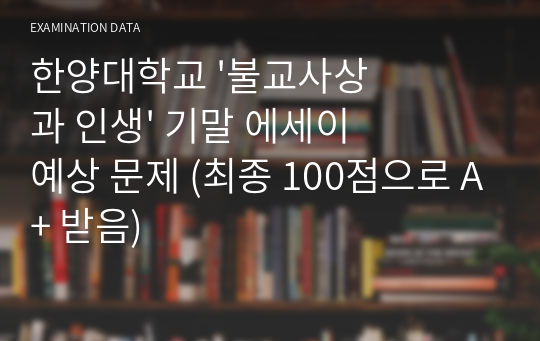 한양대학교 &#039;불교사상과 인생&#039; 기말 에세이 예상 문제 (최종 100점으로 A+ 받음)