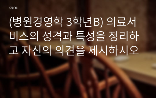 (병원경영학 3학년B) 의료서비스의 성격과 특성을 정리하고 자신의 의견을 제시하시오