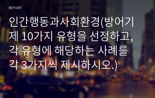 인간행동과사회환경(방어기제 10가지 유형을 선정하고, 각 유형에 해당하는 사례를 각 3가지씩 제시하시오.)