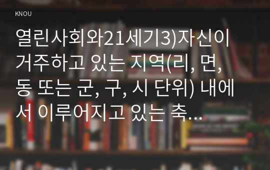 열린사회와21세기3)자신이 거주하고 있는 지역(리, 면, 동 또는 군, 구, 시 단위) 내에서 이루어지고 있는 축제 중 하나 이상을 선택해 만들어지게 된 배경/이유 및 과정, 그리고 축제의 내용과 특징을 묘사하시오. 그리고 이러한 축제를 마을만들기라는 측면에서 분석하고, 자신이 생각하는 좋은 축제란 무엇인지 서술하시오.