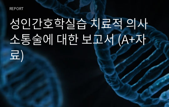 성인간호학실습 치료적 의사소통술에 대한 보고서 (A+자료)