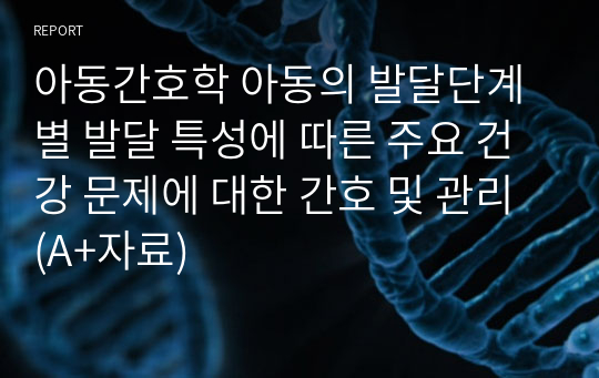 아동간호학 아동의 발달단계별 발달 특성에 따른 주요 건강 문제에 대한 간호 및 관리 (A+자료)