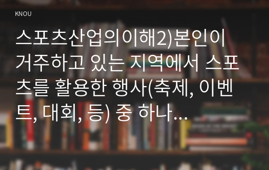 스포츠산업의이해2)본인이 거주하고 있는 지역에서 스포츠를 활용한 행사(축제, 이벤트, 대회, 등) 중 하나 선정하여, 그 특성(개요, 참가대상, 특징, 홍보전략, 문제점, 등)을 요약하고, 선정한 행사의 장기적인 발전을 위해 필요한 전략에 대해 자신만의 생각이나 의견을 논하세요.