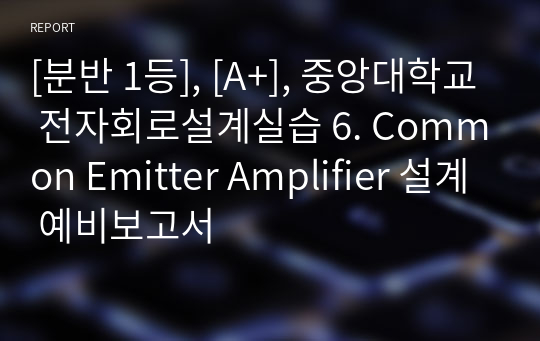 [분반 1등], [A+], 중앙대학교 전자회로설계실습 6. Common Emitter Amplifier 설계 예비보고서