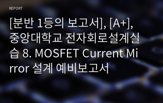 [분반 1등], [A+], 중앙대학교 전자회로설계실습 8. MOSFET Current Mirror 설계 예비보고서