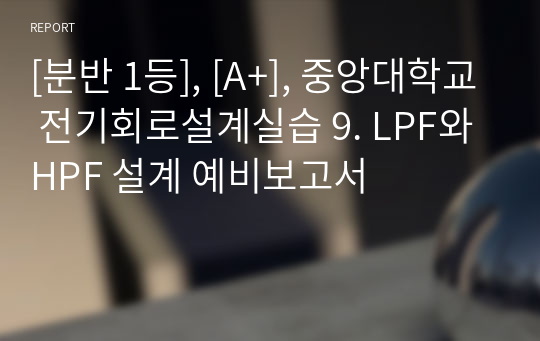 [분반 1등], [A+], 중앙대학교 전기회로설계실습 9. LPF와 HPF 설계 예비보고서