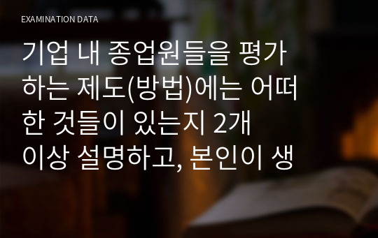 기업 내 종업원들을 평가하는 제도(방법)에는 어떠한 것들이 있는지 2개 이상 설명하고, 본인이 생각하기에 가장 효과적인 방법은 어떠한 것인지 작성하시오.