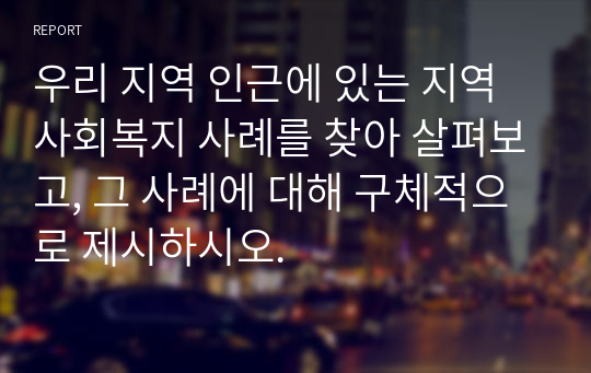 우리 지역 인근에 있는 지역사회복지 사례를 찾아 살펴보고, 그 사례에 대해 구체적으로 제시하시오.