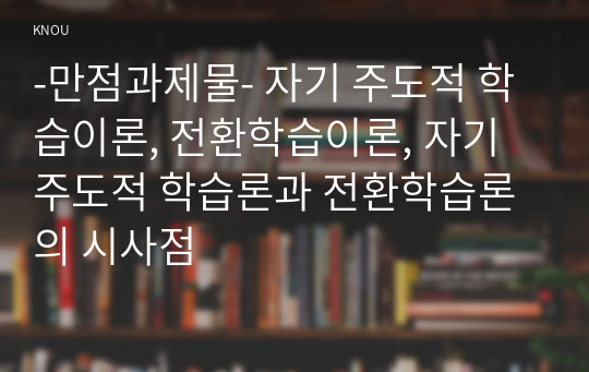 -만점과제물- 자기 주도적 학습이론, 전환학습이론, 자기주도적 학습론과 전환학습론의 시사점