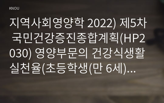 지역사회영양학 2022) 제5차 국민건강증진종합계획(HP2030) 영양부문의 건강식생활실천율(초등학생(만 6세) 이상) 지표의 정의 2019년과 2020년의 달성도를 각각 계산 평가 2020년의 결과를 성별 연령별 비교 본인의 성별 및 연령군에 해당하는 수치