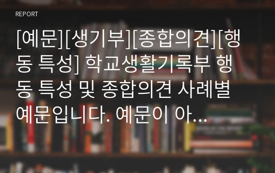 [예문][생기부][종합의견][행동 특성] 학교생활기록부 행동 특성 및 종합의견 사례별 예문입니다. 예문이 아주 풍부하여 작성하는 데 많은 참고가 될 것입니다. 특히 바로 담임 교사 추천서로 사용해도 될 정도로 우수합니다.