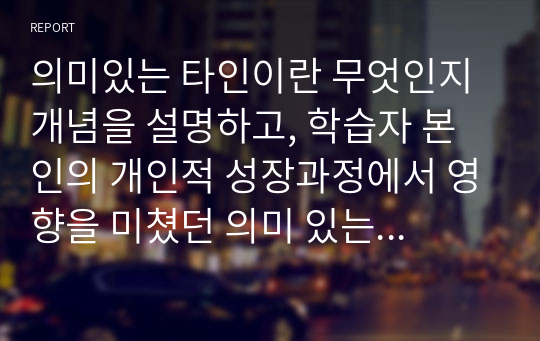 의미있는 타인이란 무엇인지 개념을 설명하고, 학습자 본인의 개인적 성장과정에서 영향을 미쳤던 의미 있는 타인으로는 어떤사람이 있는지 제시한 후 왜 그들이 본인에게 의미있는 타인인지 이유를 들어 분석해보자.