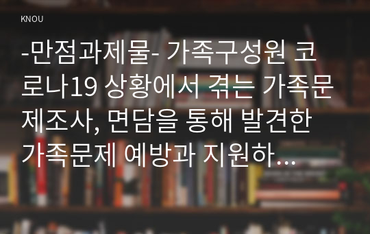 -만점과제물- 가족구성원 코로나19 상황에서 겪는 가족문제조사, 면담을 통해 발견한 가족문제 예방과 지원하기 위한 프로그램 구성