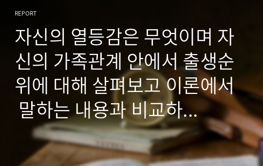 자신의 열등감은 무엇이며 자신의 가족관계 안에서 출생순위에 대해 살펴보고 이론에서 말하는 내용과 비교하여 맞는 부분과 다른 부분에 대해 기록해서 제출 하세요