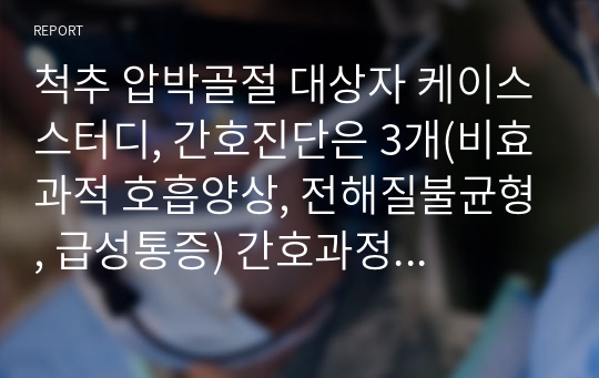 척추 압박골절 대상자 케이스스터디, 간호진단은 3개(비효과적 호흡양상, 전해질불균형, 급성통증) 간호과정은 2개(비효과적 호흡양상, 전해질불균형) 있습니다.