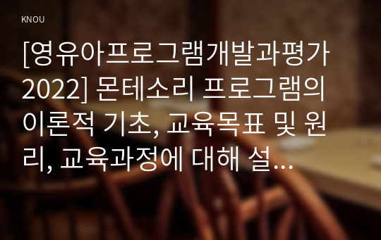 [영유아프로그램개발과평가 2022] 몬테소리 프로그램의 이론적 기초, 교육목표 및 원리, 교육과정에 대해 설명하고, 프로그램의 강점과 약점에 관해 논하시오.