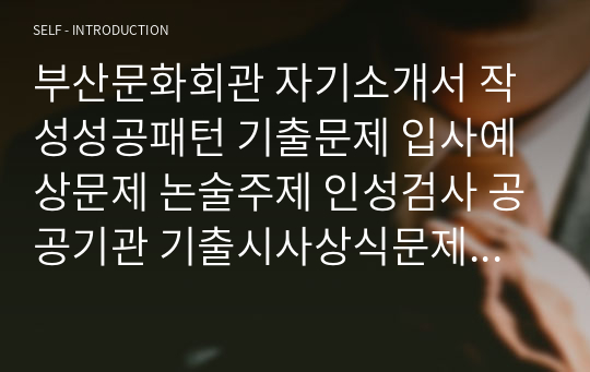 부산문화회관 자기소개서 작성성공패턴 기출문제 입사예상문제 논술주제 인성검사 공공기관 기출시사상식문제 적성검사 직무수행계획서견본