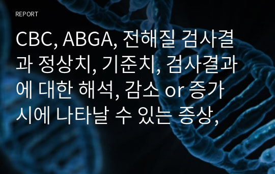 CBC, ABGA, 전해질 검사결과 정상치, 기준치, 검사결과에 대한 해석, 감소 or 증가 시에 나타날 수 있는 증상,