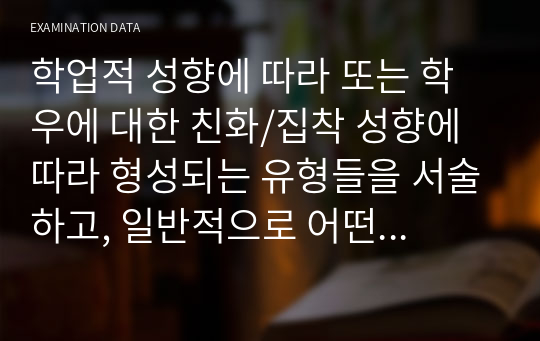 학업적 성향에 따라 또는 학우에 대한 친화/집착 성향에 따라 형성되는 유형들을 서술하고, 일반적으로 어떤 유형이 청소년 학교생활에 긍정적인 영향을 많이 미치는지 자신의 학교생활 경험을 토대로 의견을 서술하시오.