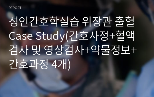 성인간호학실습 위장관 출혈 Case Study(간호사정+혈액검사 및 영상검사+약물정보+간호과정 4개)