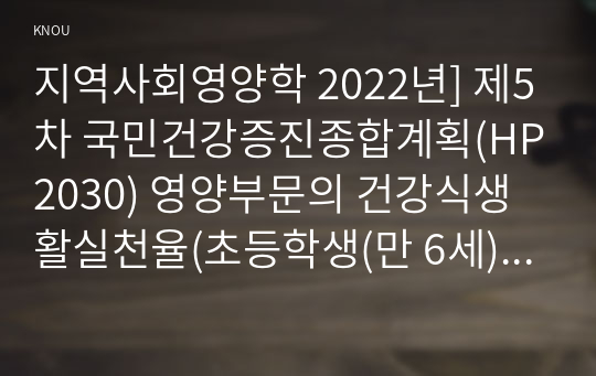 지역사회영양학 2022년] 제5차 국민건강증진종합계획(HP2030) 영양부문의 건강식생활실천율(초등학생(만 6세) 이상) 지표의 정의 2019년과 2020년의 달성도를 각각 계산 평가 2020년의 결과를 성별 연령별 비교 본인의 성별 및 연령군에 해당하는 수치