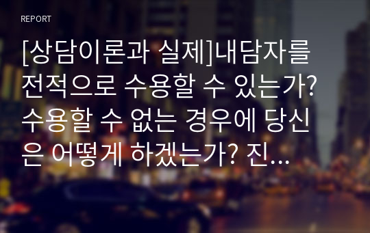 [상담이론과 실제]내담자를 전적으로 수용할 수 있는가? 수용할 수 없는 경우에 당신은 어떻게 하겠는가? 진솔성과 수용 간에 갈등이 있다고 보는가? 또한 게임 과의존이 심한 청소년과의 상담을 머릿 속으로 가정하고, 동기강화상담 전략으로서 동기를 유발하기 위한 질문들을 임의로 세가지 정도 써보시오.