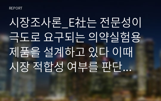 시장조사론_E社는 전문성이 극도로 요구되는 의약실험용 제품을 설계하고 있다 이때 시장 적합성 여부를 판단하기 위해 적합한 시장 조사 방법은 무엇이고, 그 이유를 제시하시오