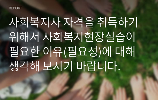 사회복지사 자격을 취득하기 위해서 사회복지현장실습이 필요한 이유(필요성)에 대해 생각해 보시기 바랍니다.