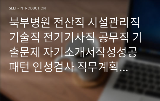 북부병원 전산직 시설관리직 기술직 전기기사직 공무직 기출문제 자기소개서작성성공패턴 인성검사 직무계획서 입사지원서작성요령